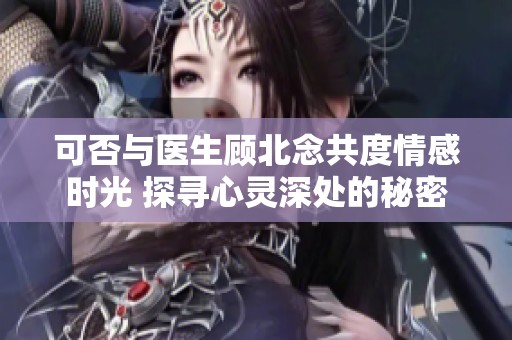 可否与医生顾北念共度情感时光 探寻心灵深处的秘密
