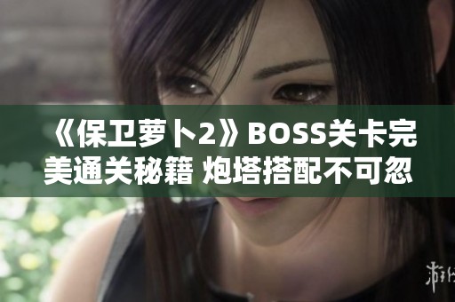 《保卫萝卜2》BOSS关卡完美通关秘籍 炮塔搭配不可忽视