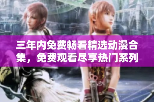 三年内免费畅看精选动漫合集，免费观看尽享热门系列