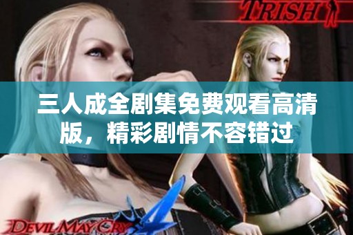 三人成全剧集免费观看高清版，精彩剧情不容错过