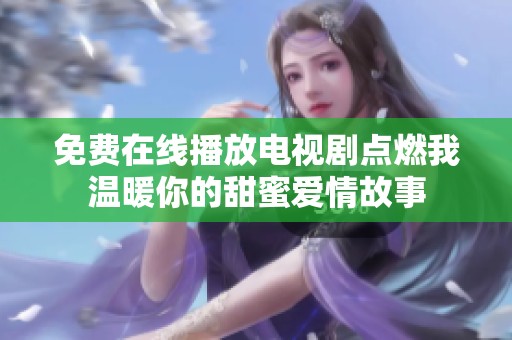 免费在线播放电视剧点燃我温暖你的甜蜜爱情故事