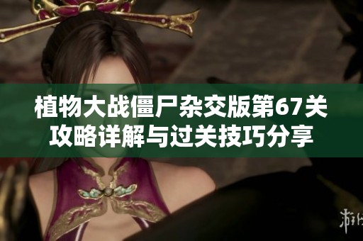 植物大战僵尸杂交版第67关攻略详解与过关技巧分享