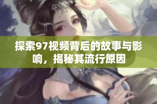 探索97视频背后的故事与影响，揭秘其流行原因