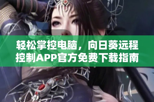 轻松掌控电脑，向日葵远程控制APP官方免费下载指南