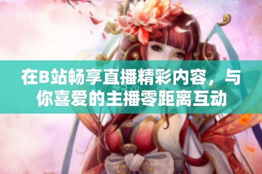 在B站畅享直播精彩内容，与你喜爱的主播零距离互动