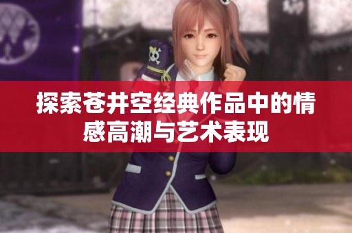 探索苍井空经典作品中的情感高潮与艺术表现