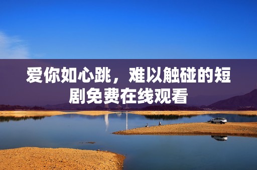 爱你如心跳，难以触碰的短剧免费在线观看