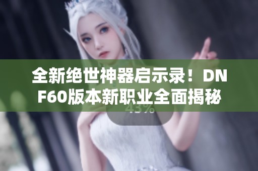 全新绝世神器启示录！DNF60版本新职业全面揭秘