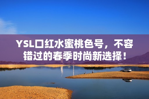 YSL口红水蜜桃色号，不容错过的春季时尚新选择！