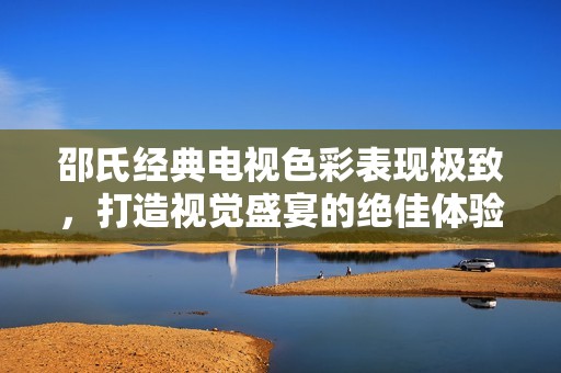 邵氏经典电视色彩表现极致，打造视觉盛宴的绝佳体验