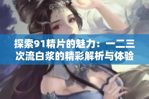 探索91精片的魅力：一二三次流白浆的精彩解析与体验