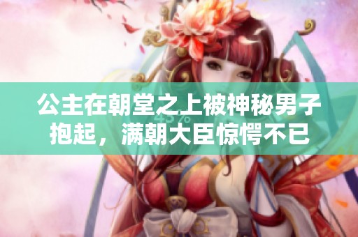 公主在朝堂之上被神秘男子抱起，满朝大臣惊愕不已