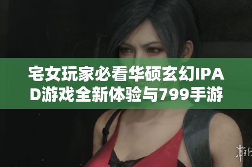 宅女玩家必看华硕玄幻IPAD游戏全新体验与799手游网推荐