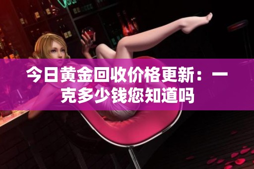 今日黄金回收价格更新：一克多少钱您知道吗