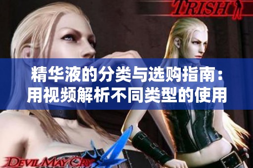 精华液的分类与选购指南：用视频解析不同类型的使用效果