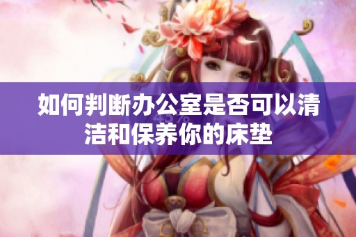 如何判断办公室是否可以清洁和保养你的床垫