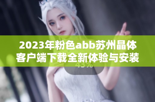 2023年粉色abb苏州晶体客户端下载全新体验与安装指南