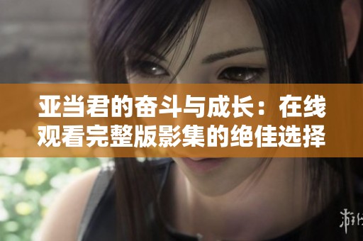 亚当君的奋斗与成长：在线观看完整版影集的绝佳选择