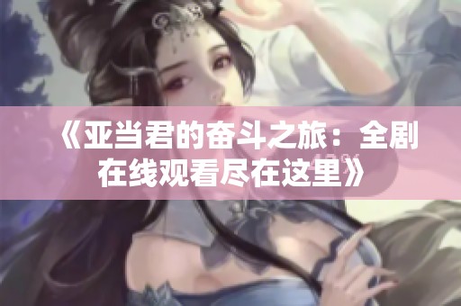 《亚当君的奋斗之旅：全剧在线观看尽在这里》