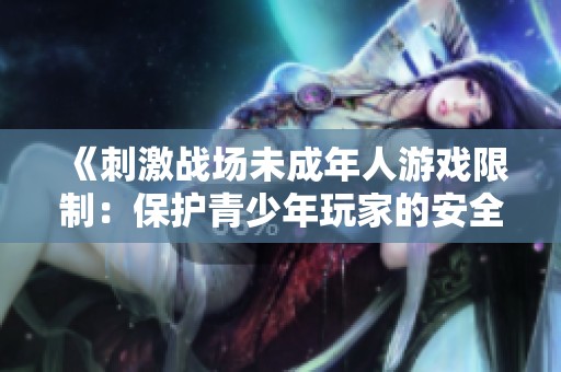 《刺激战场未成年人游戏限制：保护青少年玩家的安全与健康》