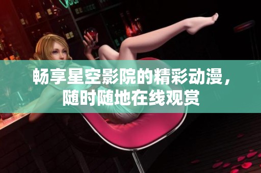 畅享星空影院的精彩动漫，随时随地在线观赏