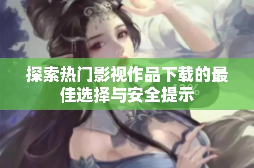 探索热门影视作品下载的最佳选择与安全提示