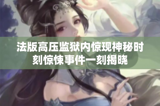 法版高压监狱内惊现神秘时刻惊悚事件一刻揭晓