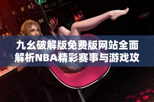 九幺破解版免费版网站全面解析NBA精彩赛事与游戏攻略