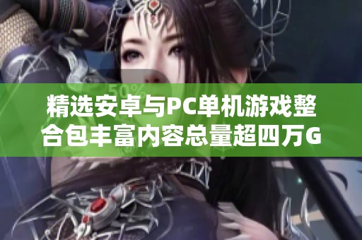 精选安卓与PC单机游戏整合包丰富内容总量超四万G