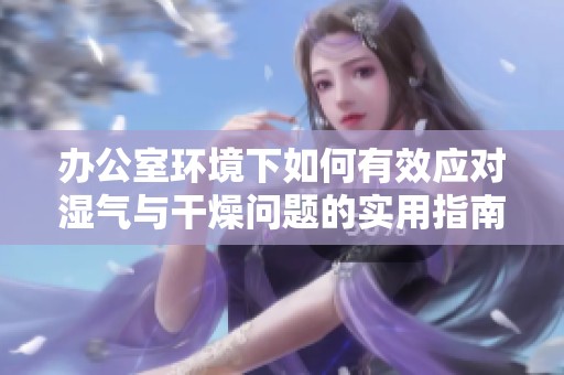 办公室环境下如何有效应对湿气与干燥问题的实用指南