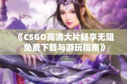 《CSGO高清大片畅享无阻 免费下载与游玩指南》