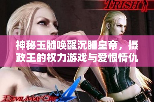 神秘玉髓唤醒沉睡皇帝，摄政王的权力游戏与爱恨情仇