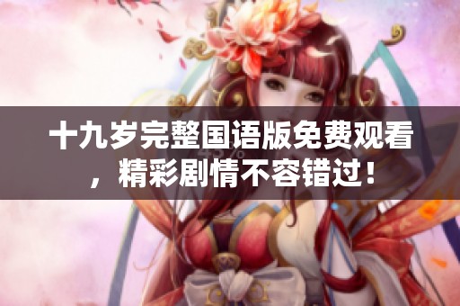十九岁完整国语版免费观看，精彩剧情不容错过！