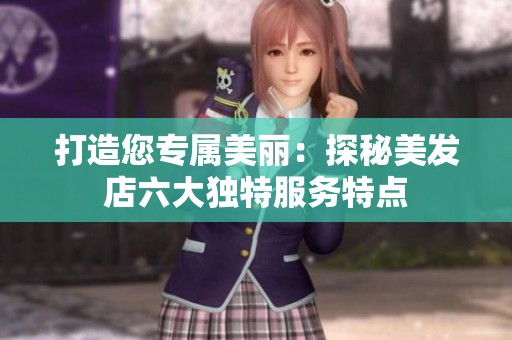 打造您专属美丽：探秘美发店六大独特服务特点