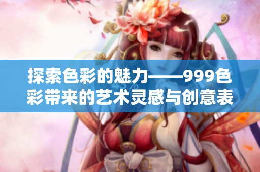 探索色彩的魅力——999色彩带来的艺术灵感与创意表达