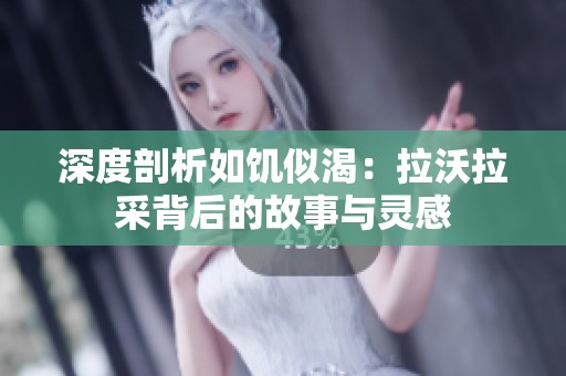 深度剖析如饥似渴：拉沃拉采背后的故事与灵感