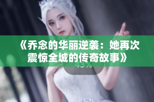 《乔念的华丽逆袭：她再次震惊全城的传奇故事》