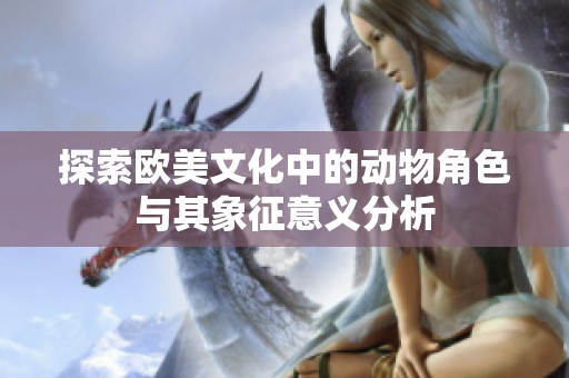 探索欧美文化中的动物角色与其象征意义分析