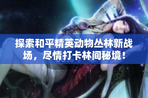 探索和平精英动物丛林新战场，尽情打卡林间秘境！