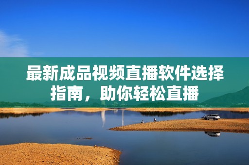 最新成品视频直播软件选择指南，助你轻松直播