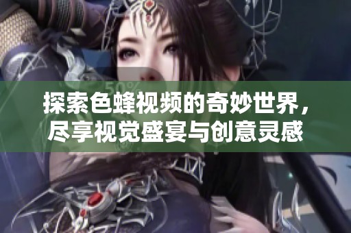 探索色蜂视频的奇妙世界，尽享视觉盛宴与创意灵感