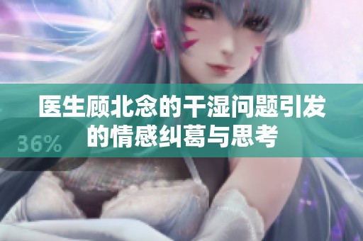 医生顾北念的干湿问题引发的情感纠葛与思考