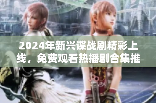 2024年新兴谍战剧精彩上线，免费观看热播剧合集推荐
