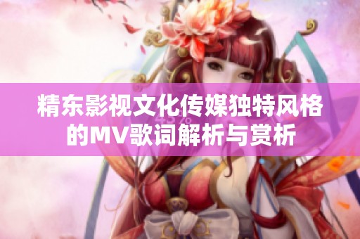 精东影视文化传媒独特风格的MV歌词解析与赏析