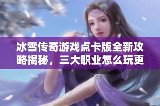 冰雪传奇游戏点卡版全新攻略揭秘，三大职业怎么玩更轻松