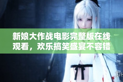 新娘大作战电影完整版在线观看，欢乐搞笑盛宴不容错过