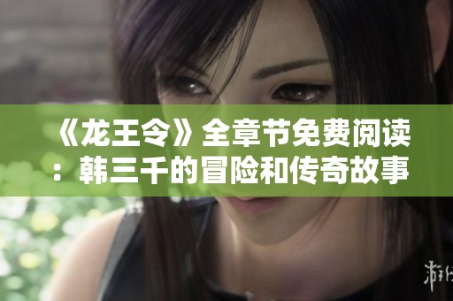 《龙王令》全章节免费阅读：韩三千的冒险和传奇故事