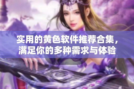 实用的黄色软件推荐合集，满足你的多种需求与体验
