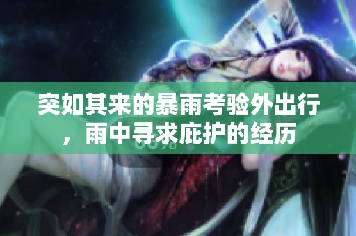 突如其来的暴雨考验外出行，雨中寻求庇护的经历