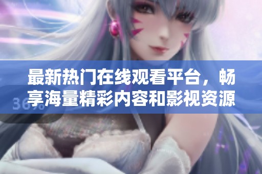 最新热门在线观看平台，畅享海量精彩内容和影视资源